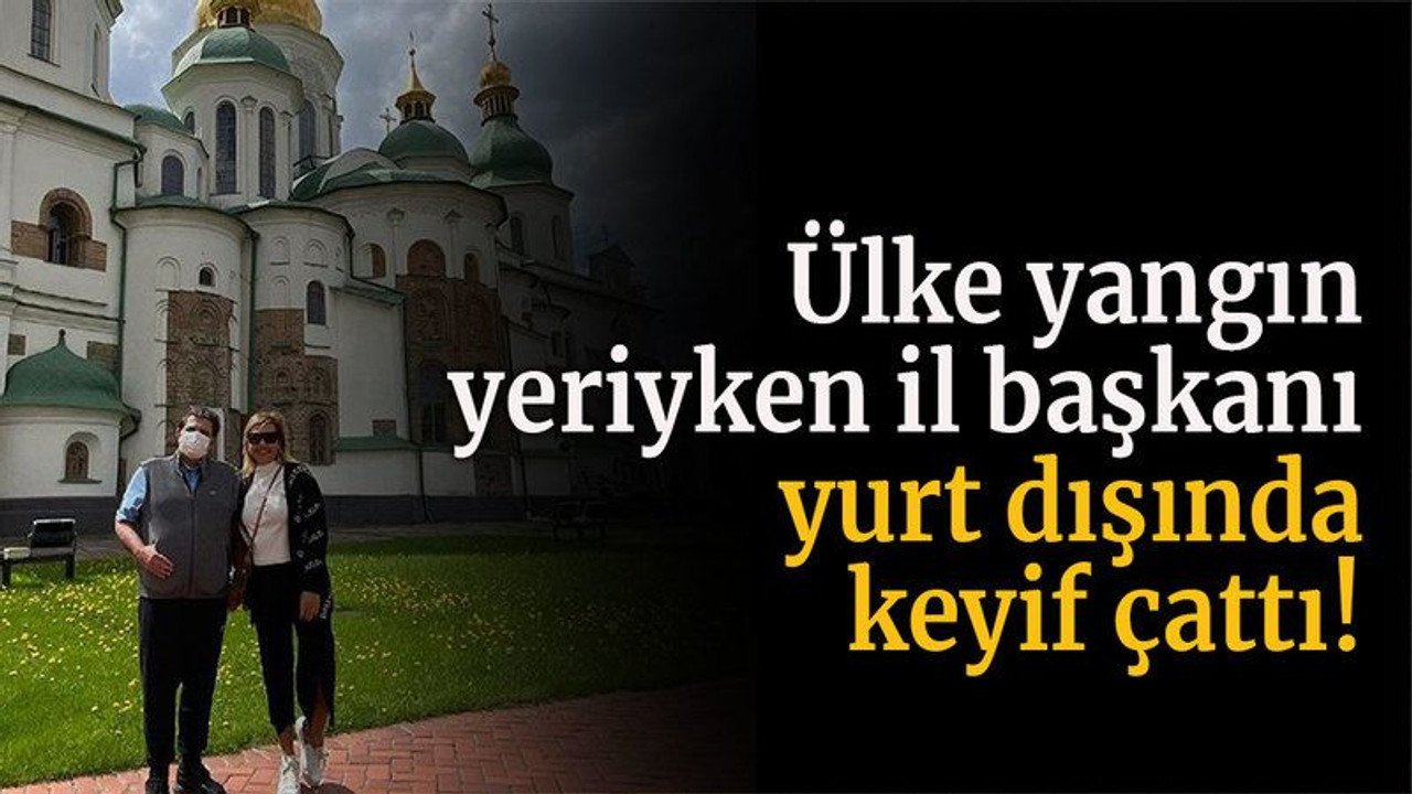 Ülke yangın yeriyken il başkanı yurt dışında keyif çattı!